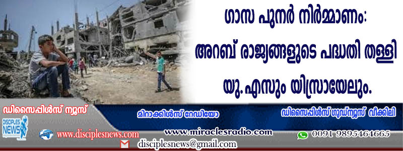 ഗാസ പുനര്‍നിര്‍മ്മാണം: അറബ് രാജ്യങ്ങളുടെ പദ്ധതി തള്ളി യു.എസും, യിസ്രായേലും