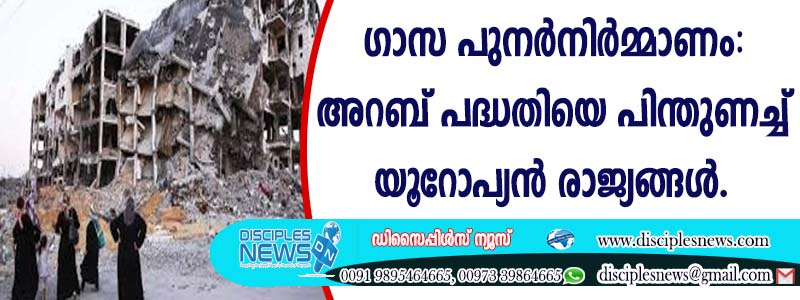 ഗാസ പുനര്‍ നിര്‍മ്മാണം: അറബ് പദ്ധതിയെ പിന്തുണച്ച് യൂറോപ്യന്‍ രാജ്യങ്ങള്‍