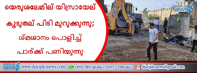യെരുശലേമില്‍ യിസ്രായേല്‍ കൂടുതല്‍ പിടി മുറുക്കുന്നു; ശ്മശാനം പൊളിച്ച് പാര്‍ക്ക് പണിയുന്നു
