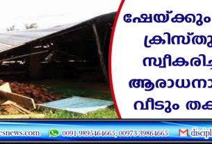 ഷെയ്ക്കും ഭാര്യയും ക്രിസ്തുവിനെ സ്വീകരിച്ചതിന് ആരാധനാലയവും വീടും തകര്‍ത്തു