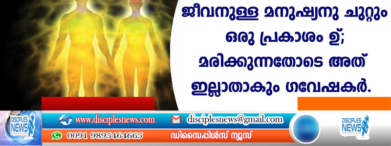 ജീവനുള്ള മനുഷ്യനു ചുറ്റും ഒരു പ്രകാശം ഉണ്ട്; മരിക്കുന്നതോടെ അത് ഇല്ലാതാകും ഗവേഷകര്‍