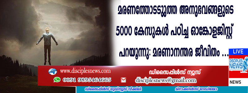 മരണത്തോടടുത്ത അനുഭവങ്ങളുടെ 5000 കേസുകള്‍ പഠിച്ച ഓങ്കോളജിസ്റ്റ് പറയുന്നു: മരണാനന്തര ജീവിതം ഉണ്ട്