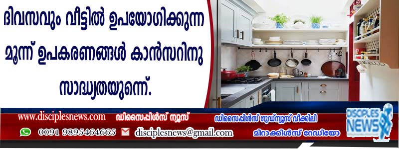 ദിവസവും വീട്ടില്‍ ഉപയോഗിക്കുന്ന മൂന്ന് ഉപകരണങ്ങള്‍ കാന്‍സറിനുള്ള സാദ്ധ്യതയുണ്ടെന്ന്