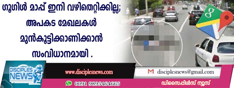 ഗൂഗിള്‍ മാപ്പ് ഇനി വഴിതെറ്റിക്കില്ല; അപകട മേഖലകള്‍ മുന്‍കൂട്ടിക്കാണിക്കാന്‍ സംവിധാനമായി