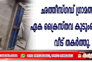 ഛത്തീസ്ഗഡ് ഗ്രാമത്തിലെ ഏക ക്രൈസ്തവ കുടുംബത്തിന്റെ വീട് തകര്‍ത്തു