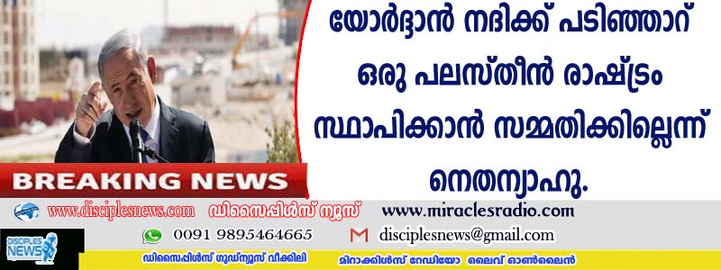യോര്‍ദ്ദാന്‍ നദിക്ക് പടിഞ്ഞാറ് ഒരു പലസ്തീന്‍ രാഷ്ട്രം സ്ഥാപിക്കാന്‍ സമ്മതിക്കില്ലെന്ന് നെതന്യാഹു
