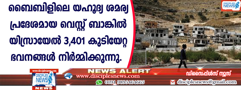 ബൈബിളിലെ യഹൂദ്യ ശമര്യ പ്രദേശമായ വെസ്റ്റ് ബാങ്കില്‍ യിസ്രായേല്‍ 3,401 കുടിയേറ്റ ഭവനങ്ങള്‍ നിര്‍മ്മിക്കുന്നു