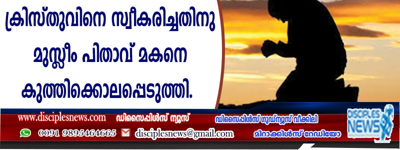 ക്രിസ്തുവിനെ സ്വീകരിച്ചതിന് മുസ്ളീം പിതാവ് മകനെ കത്തിക്കൊലപ്പെടുത്തി
