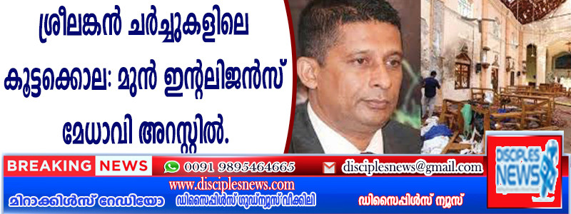 ശ്രീലങ്കന്‍ ചര്‍ച്ചുകളിലെ കൂട്ടക്കൊല: മുന്‍ ഇന്റലിജന്‍സ് മേധാവി അറസ്റ്റില്‍.