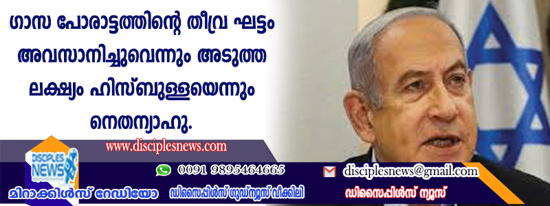 ഗാസാ പോരാട്ടത്തിന്റെ തീവ്രഘട്ടം അവസാനിച്ചുവെന്നും അടുത്ത ലക്ഷ്യം ഹിസ്ബുള്ളയെന്നും നെതന്യാഹു