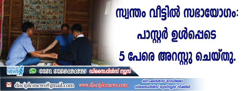 സ്വന്തം വീട്ടില്‍ സഭായോഗം: പാസ്റ്റര്‍ ഉള്‍പ്പെടെ 5 പേരെ അറസ്റ്റു ചെയ്തുസ്വന്തം വീട്ടില്‍ സഭായോഗം: പാസ്റ്റര്‍ ഉള്‍പ്പെടെ 5 പേരെ അറസ്റ്റു ചെയ്തു