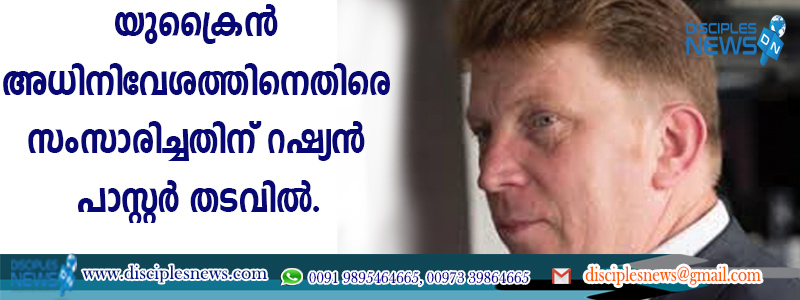 യുക്രൈന്‍ അധിനിവേശത്തിനെതിരെ സംസാരിച്ചതിന് റഷ്യന്‍ പാസ്റ്റര്‍ തടവില്‍