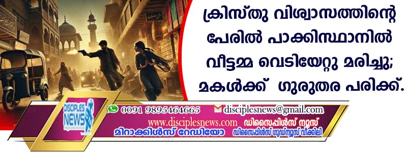 ക്രിസ്തു വിശ്വാസത്തിന്റെ പേരില്‍ പാക്കിസ്ഥാനില്‍ വീട്ടമ്മ വെടിയേറ്റു മരിച്ചു; മകള്‍ക്ക് ഗുരുതര പരിക്ക്