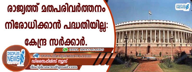 രാജ്യത്ത് മതപരിവര്‍ത്തനം നിരോധിക്കാന്‍ പദ്ധതിയില്ല: കേന്ദ്ര സര്‍ക്കാര്‍